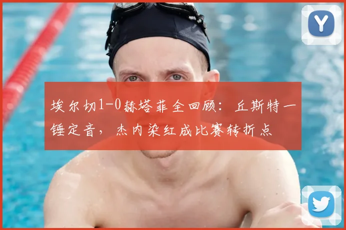 埃尔切1-0赫塔菲全回顾：丘斯特一锤定音，杰内染红成比赛转折点