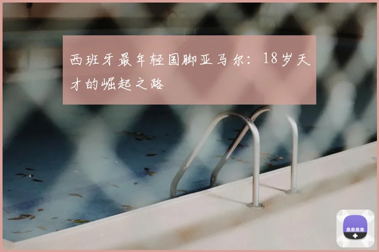 西班牙最年轻国脚亚马尔:18岁天才的崛起之路