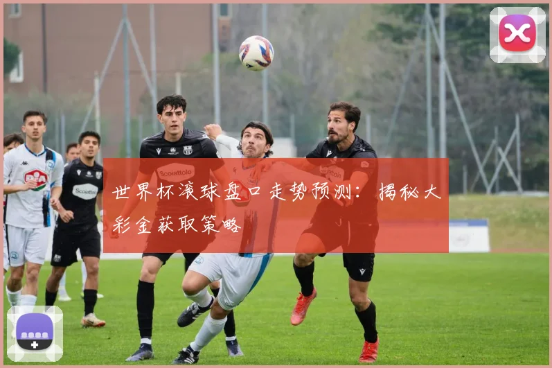 世界杯滚球盘口走势预测：揭秘大彩金获取策略