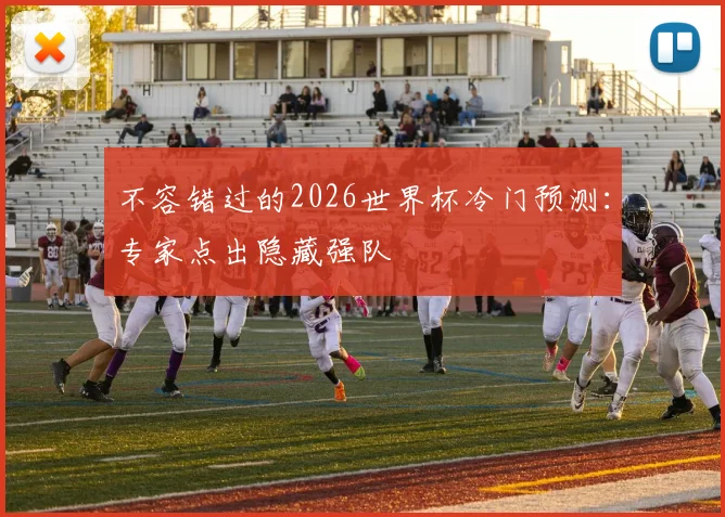 不容错过的2026世界杯冷门预测:专家点出隐藏强队