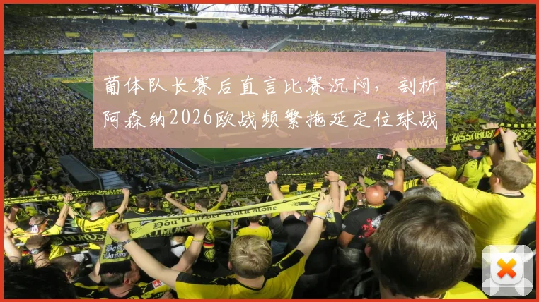 葡体队长赛后直言比赛沉闷,剖析阿森纳2026欧战频繁拖延定位球战术引争议
