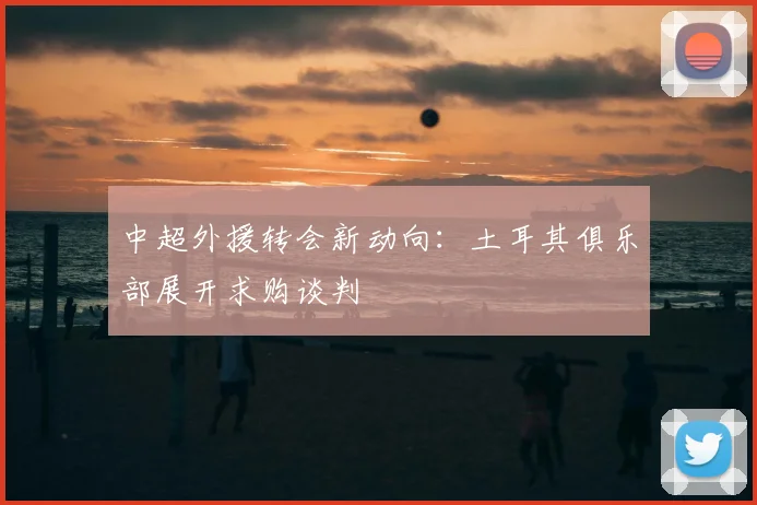 中超外援转会新动向：土耳其俱乐部展开求购谈判