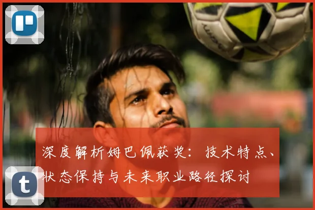 深度解析姆巴佩获奖：技术特点、状态保持与未来职业路径探讨