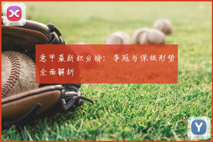 意甲最新积分榜：争冠与保级形势全面解析