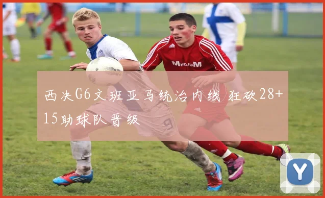 西决G6文班亚马统治内线 狂砍28+15助球队晋级