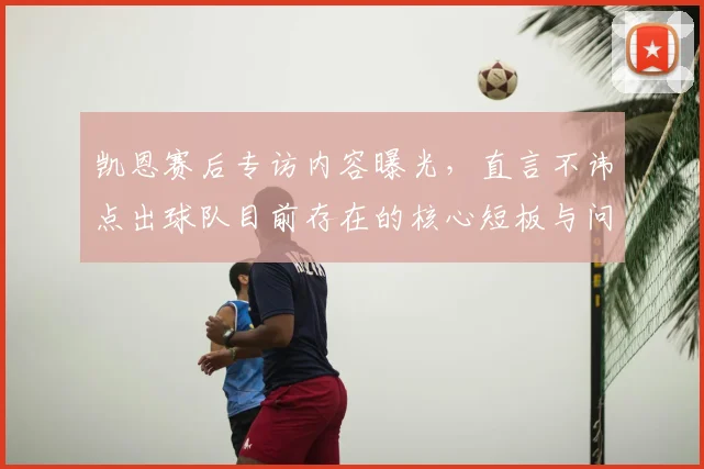 凯恩赛后专访内容曝光,直言不讳点出球队目前存在的核心短板与问题