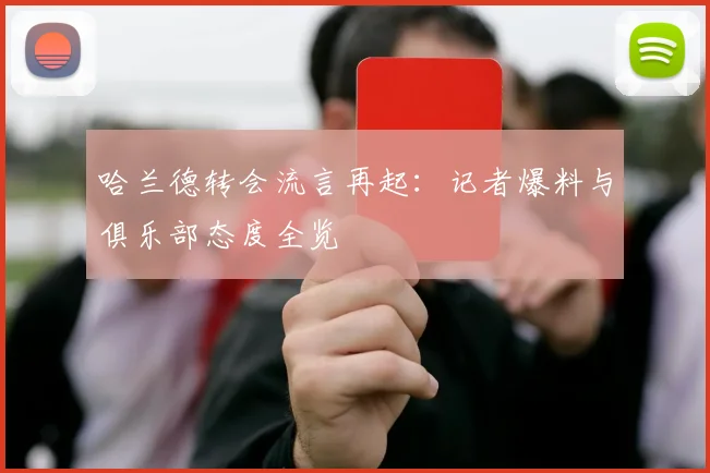 哈兰德转会流言再起：记者爆料与俱乐部态度全览