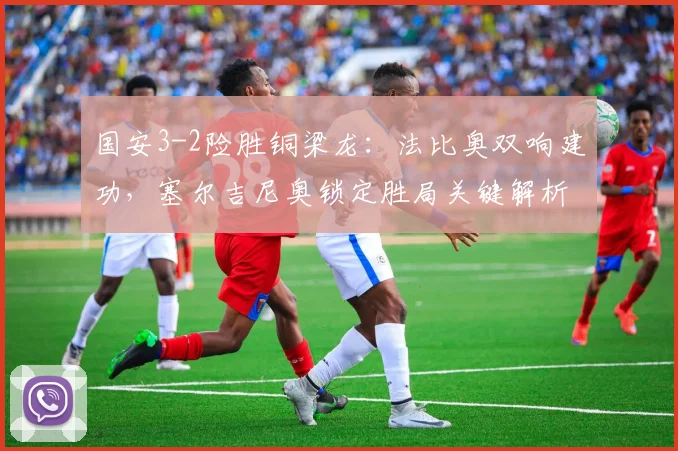 国安3-2险胜铜梁龙：法比奥双响建功，塞尔吉尼奥锁定胜局关键解析