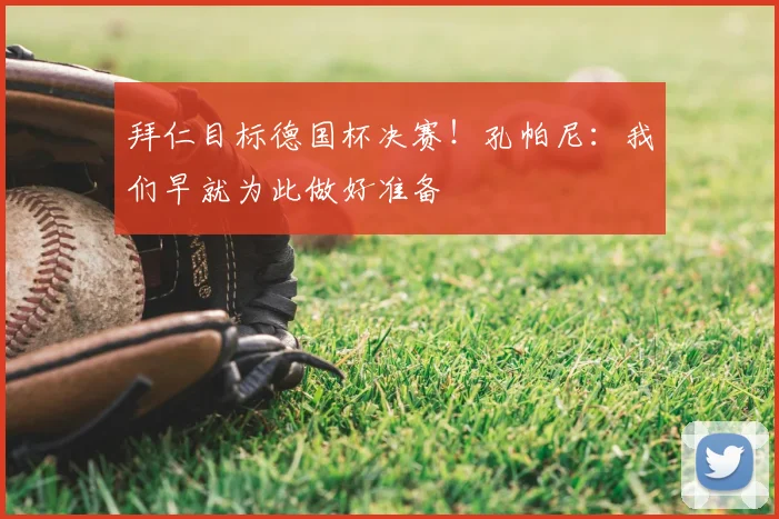拜仁目标德国杯决赛!孔帕尼:我们早就为此做好准备