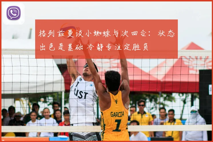 格列兹曼谈小蜘蛛与次回合：状态出色是基础 冷静专注定胜负