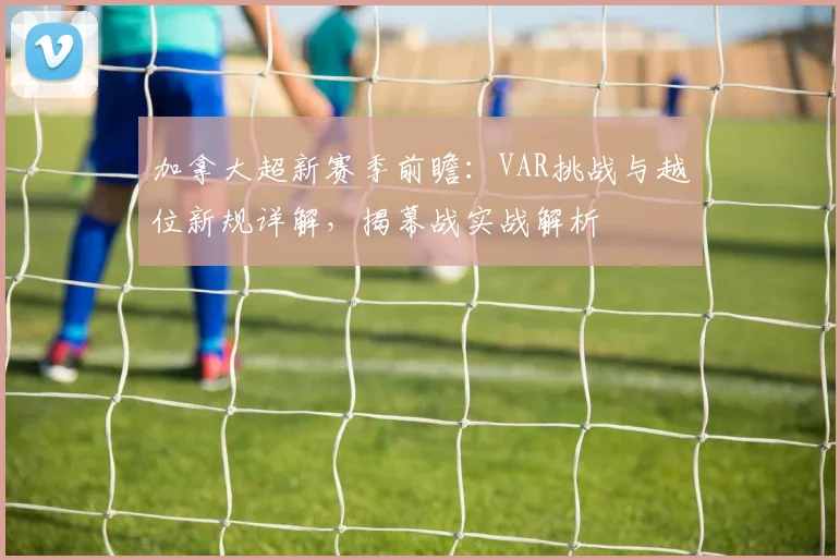 加拿大超新赛季前瞻：VAR挑战与越位新规详解，揭幕战实战解析