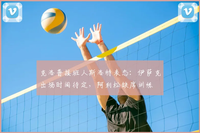 克洛普接班人斯洛特表态：伊萨克出场时间待定，阿利松缺席训练