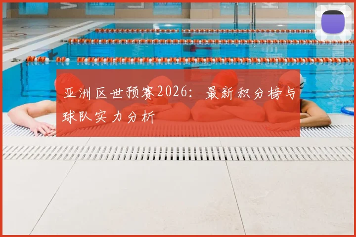 亚洲区世预赛2026：最新积分榜与球队实力分析