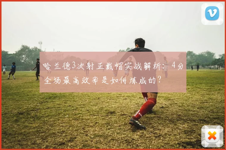 哈兰德3次射正戴帽实战解析：4分全场最高效率是如何炼成的？