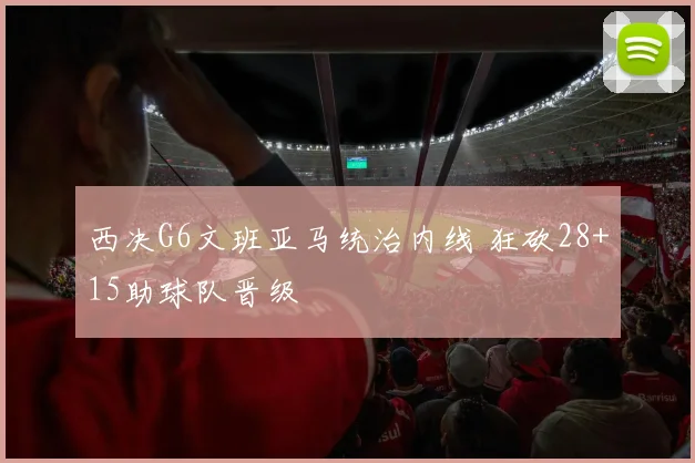 西决G6文班亚马统治内线 狂砍28+15助球队晋级