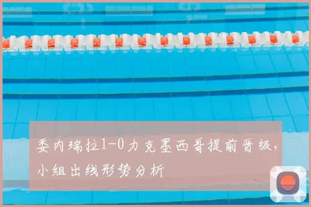委内瑞拉1-0力克墨西哥提前晋级,小组出线形势分析