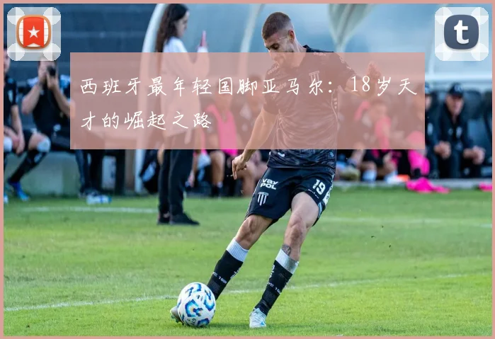 西班牙最年轻国脚亚马尔:18岁天才的崛起之路