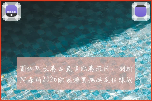 葡体队长赛后直言比赛沉闷，剖析阿森纳2026欧战频繁拖延定位球战术引争议