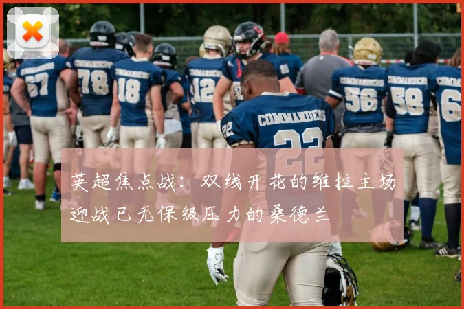 英超焦点战:双线开花的维拉主场迎战已无保级压力的桑德兰