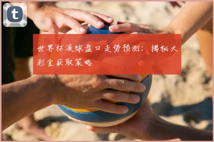 世界杯滚球盘口走势预测：揭秘大彩金获取策略