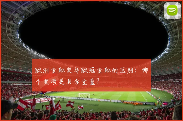 欧洲金靴奖与欧冠金靴的区别：哪个奖项更具含金量？