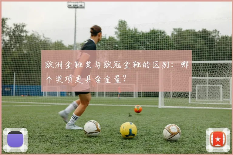 欧洲金靴奖与欧冠金靴的区别：哪个奖项更具含金量？