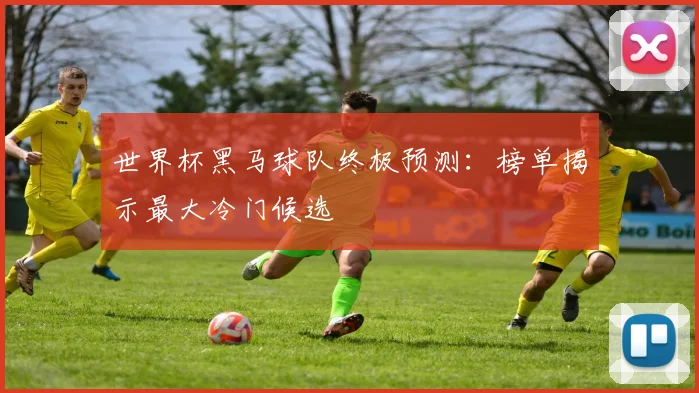 世界杯黑马球队终极预测：榜单揭示最大冷门候选