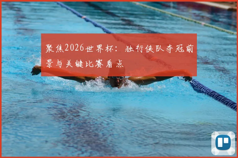 聚焦2026世界杯:独行侠队夺冠前景与关键比赛看点