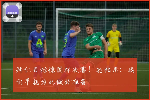 拜仁目标德国杯决赛！孔帕尼：我们早就为此做好准备