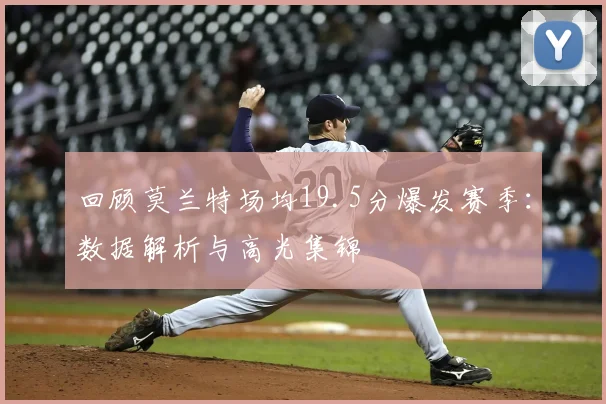 回顾莫兰特场均19.5分爆发赛季：数据解析与高光集锦