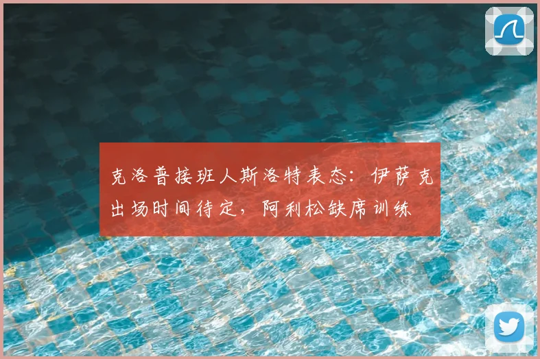 克洛普接班人斯洛特表态：伊萨克出场时间待定，阿利松缺席训练