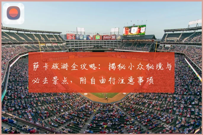 萨卡旅游全攻略:揭秘小众秘境与必去景点,附自由行注意事项