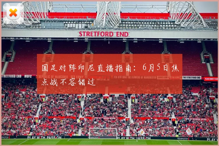 国足对阵印尼直播指南：6月5日焦点战不容错过