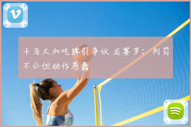 卡马文加吃牌引争议 龙赛罗：判罚不公但动作愚蠢